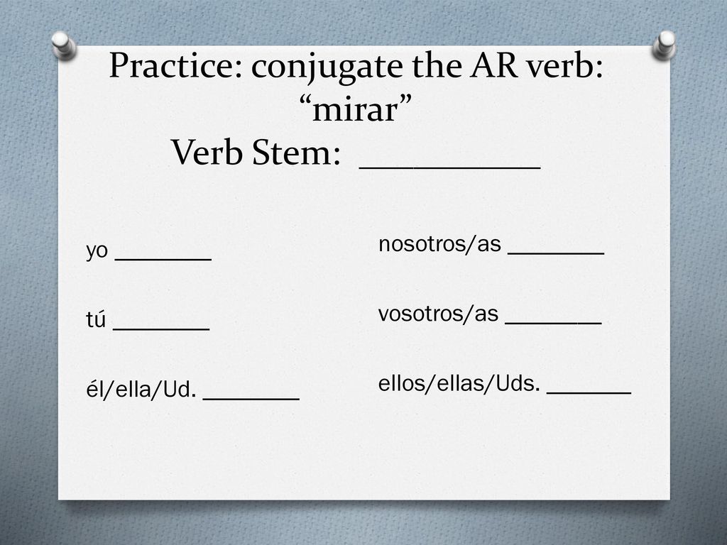 Practice: conjugate the AR verb: mirar Verb Stem: __________