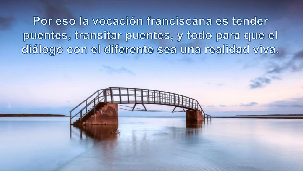 Por eso la vocación franciscana es tender puentes, transitar puentes, y todo para que el diálogo con el diferente sea una realidad viva.