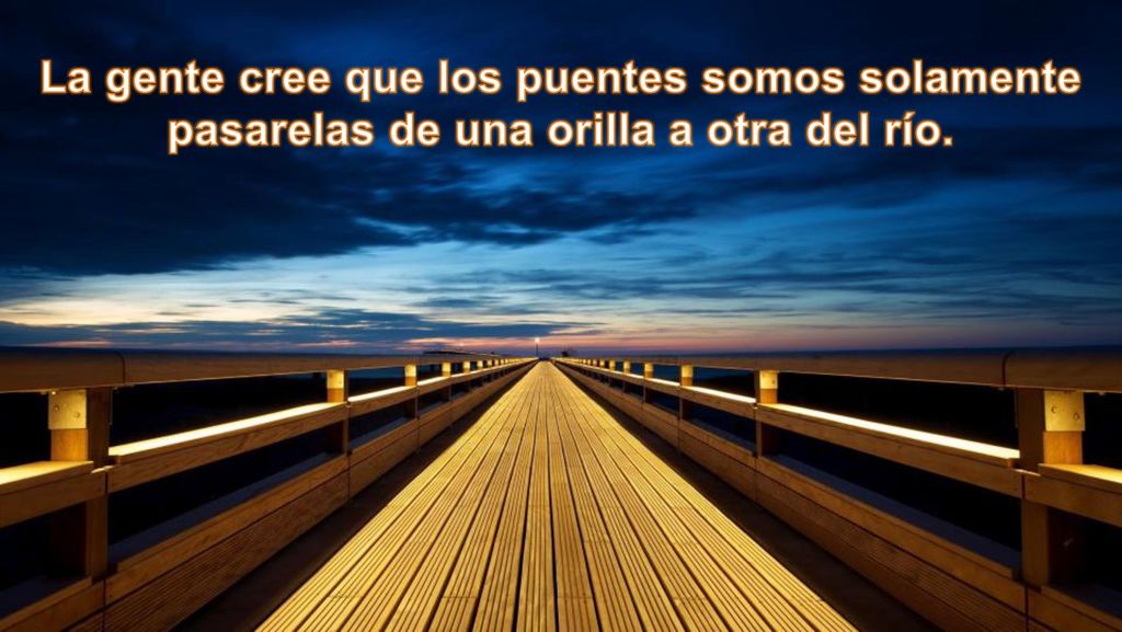 La gente cree que los puentes somos solamente pasarelas de una orilla a otra del río.