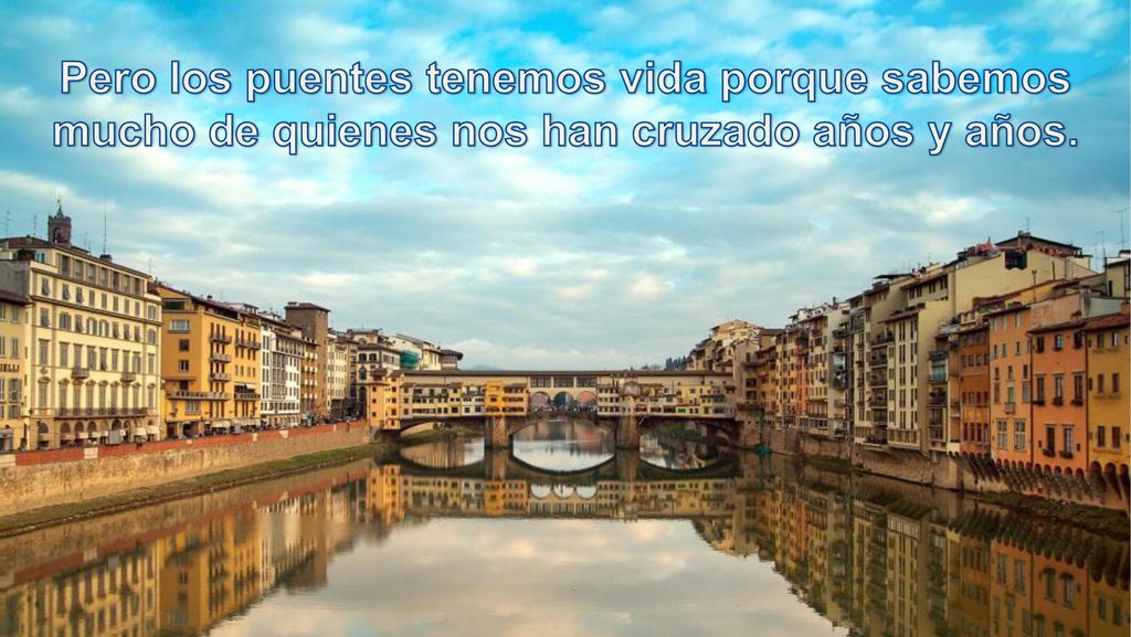Pero los puentes tenemos vida porque sabemos mucho de quienes nos han cruzado años y años.