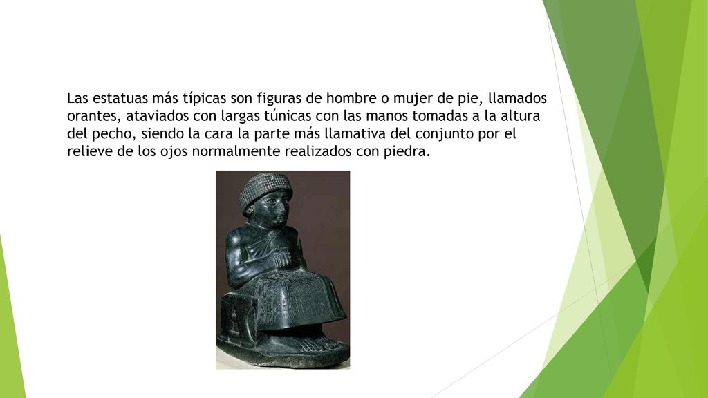 Las estatuas más típicas son figuras de hombre o mujer de pie, llamados orantes, ataviados con largas túnicas con las manos tomadas a la altura del pecho, siendo la cara la parte más llamativa del conjunto por el relieve de los ojos normalmente realizados con piedra.