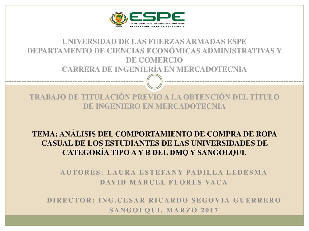 UNIVERSIDAD DE LAS FUERZAS ARMADAS ESPE DEPARTAMENTO DE CIENCIAS ECONÓMICAS ADMINISTRATIVAS Y DE COMERCIO CARRERA DE INGENIERÍA EN MERCADOTECNIA TRABAJO DE TITULACIÓN PREVIO A LA OBTENCIÓN DEL TÍTULO DE INGENIERO EN MERCADOTECNIA TEMA: ANÁLISIS DEL COMPORTAMIENTO DE COMPRA DE ROPA CASUAL DE LOS ESTUDIANTES DE LAS UNIVERSIDADES DE CATEGORÍA TIPO A Y B DEL DMQ Y SANGOLQUI.
