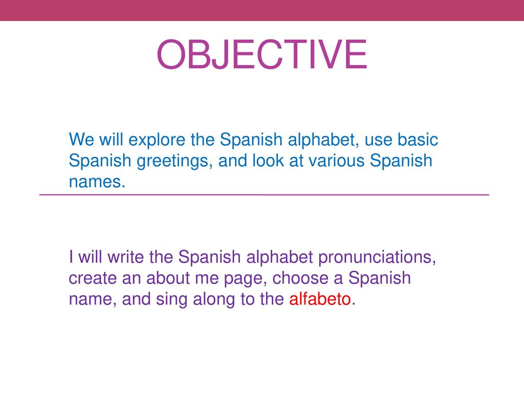 Objective We will explore the Spanish alphabet, use basic Spanish greetings, and look at various Spanish names.