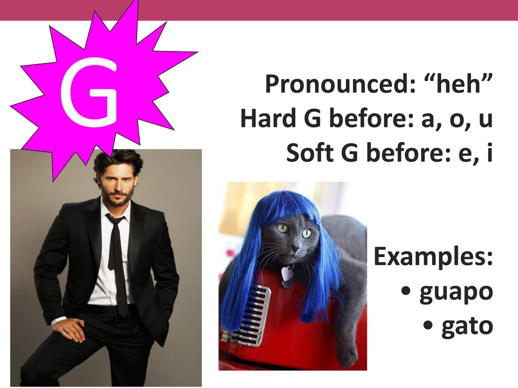G Pronounced: heh Hard G before: a, o, u Soft G before: e, i