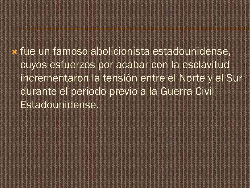 fue un famoso abolicionista estadounidense, cuyos esfuerzos por acabar con la esclavitud incrementaron la tensión entre el Norte y el Sur durante el periodo previo a la Guerra Civil Estadounidense.