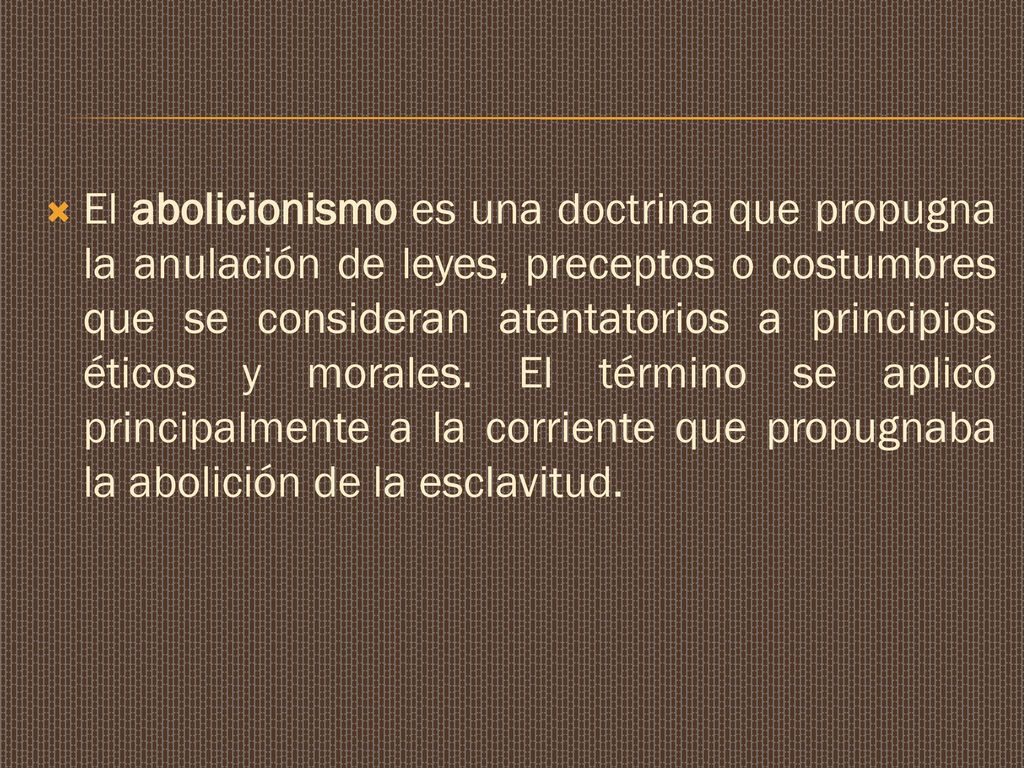 El abolicionismo es una doctrina que propugna la anulación de leyes, preceptos o costumbres que se consideran atentatorios a principios éticos y morales.