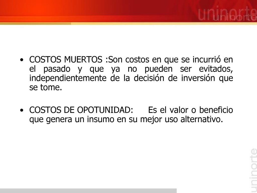 COSTOS MUERTOS :Son costos en que se incurrió en el pasado y que ya no pueden ser evitados, independientemente de la decisión de inversión que se tome.