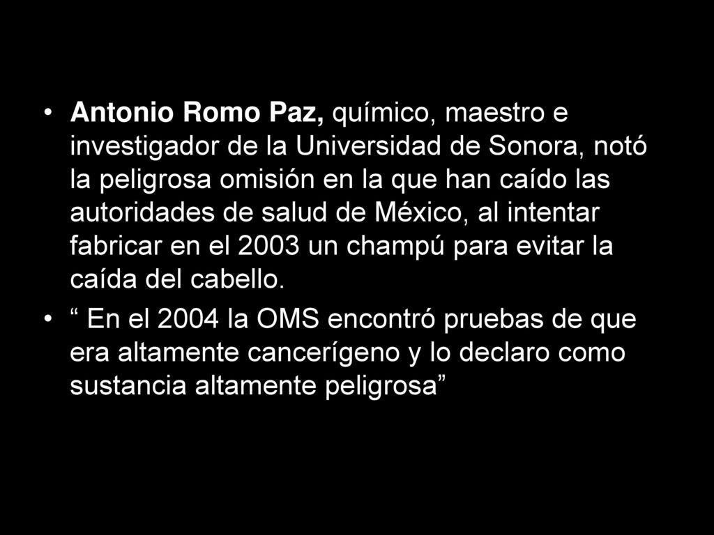 Antonio Romo Paz, químico, maestro e investigador de la Universidad de Sonora, notó la peligrosa omisión en la que han caído las autoridades de salud de México, al intentar fabricar en el 2003 un champú para evitar la caída del cabello.