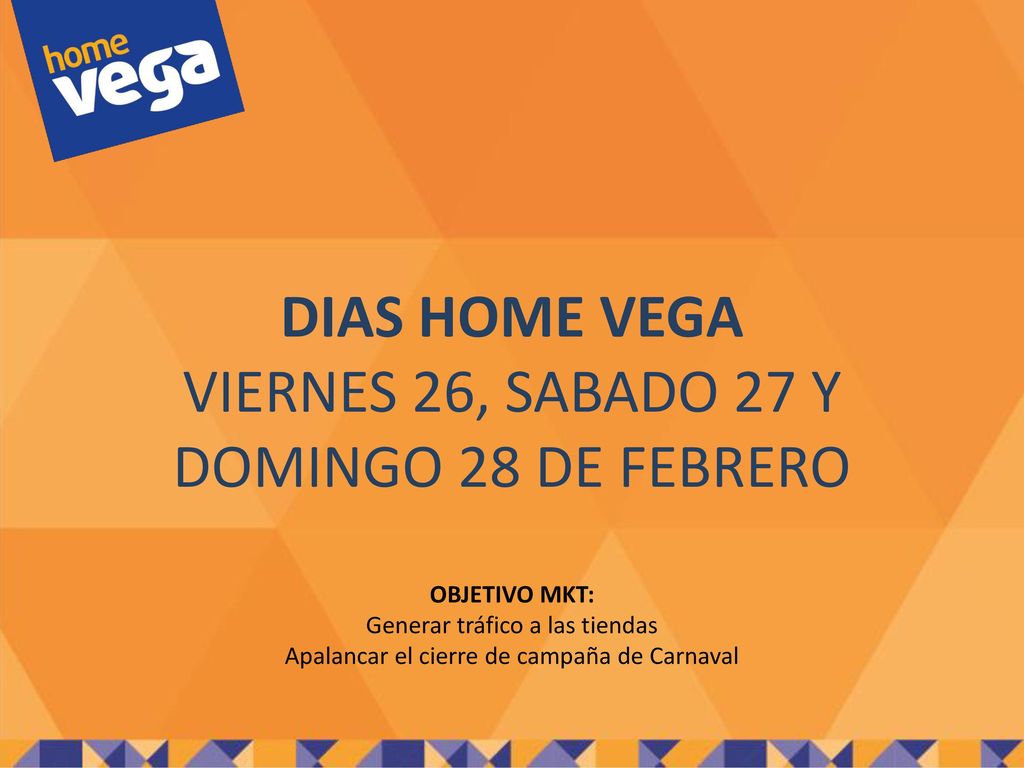 DIAS HOME VEGA VIERNES 26, SABADO 27 Y DOMINGO 28 DE FEBRERO OBJETIVO MKT: Generar tráfico a las tiendas Apalancar el cierre de campaña de Carnaval