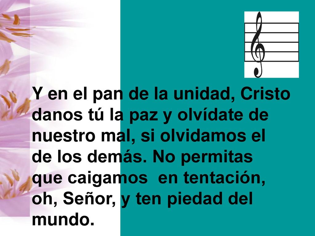 Y en el pan de la unidad, Cristo danos tú la paz y olvídate de nuestro mal, si olvidamos el