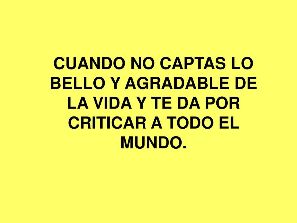 CUANDO NO CAPTAS LO BELLO Y AGRADABLE DE LA VIDA Y TE DA POR CRITICAR A TODO EL MUNDO.