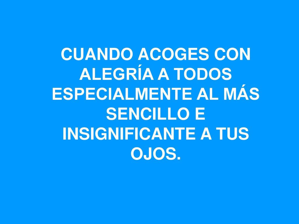 CUANDO ACOGES CON ALEGRÍA A TODOS ESPECIALMENTE AL MÁS SENCILLO E INSIGNIFICANTE A TUS OJOS.