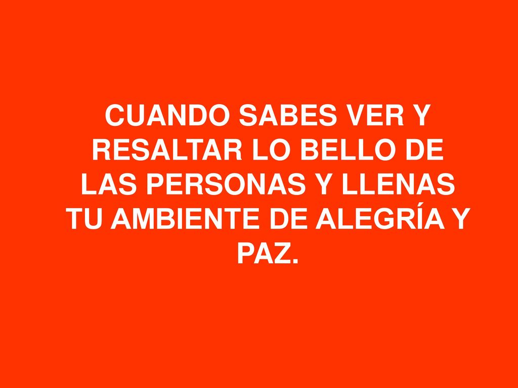CUANDO SABES VER Y RESALTAR LO BELLO DE LAS PERSONAS Y LLENAS TU AMBIENTE DE ALEGRÍA Y PAZ.