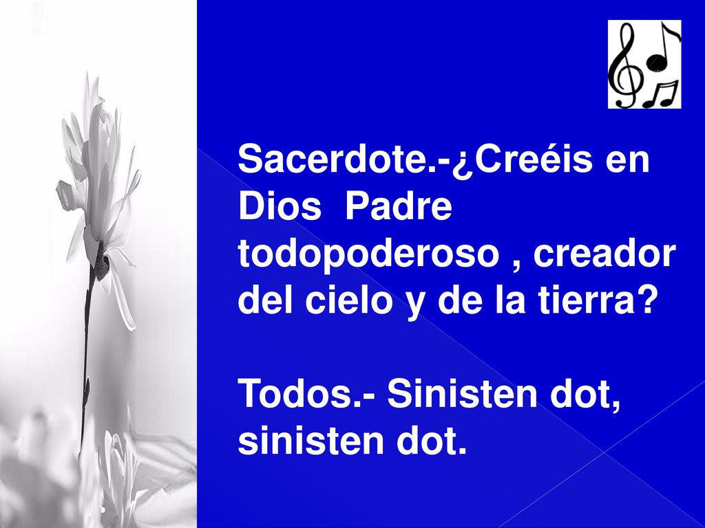 Sacerdote.-¿Creéis en Dios Padre. todopoderoso , creador. del cielo y de la tierra Todos.- Sinisten dot,
