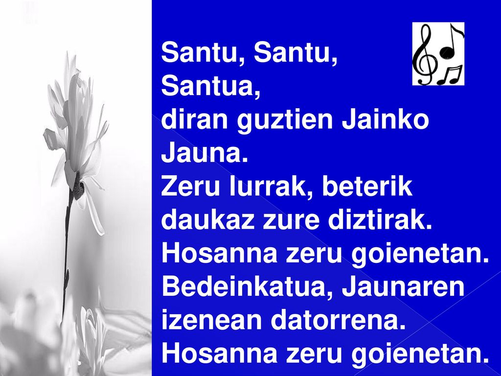 Santu, Santu, Santua, diran guztien Jainko. Jauna. Zeru lurrak, beterik. daukaz zure diztirak. Hosanna zeru goienetan.