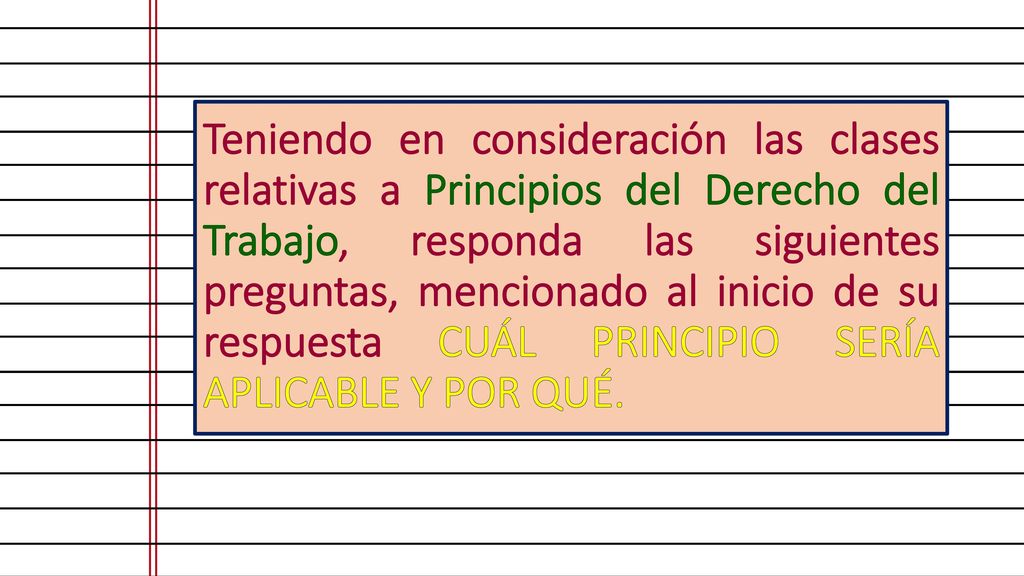 Teniendo en consideración las clases relativas a Principios del Derecho del Trabajo, responda las siguientes preguntas, mencionado al inicio de su respuesta CUÁL PRINCIPIO SERÍA APLICABLE Y POR QUÉ.