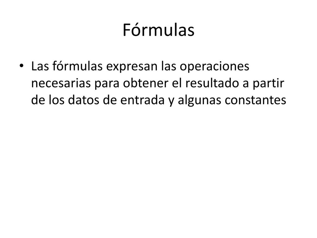 Fórmulas Las fórmulas expresan las operaciones necesarias para obtener el resultado a partir de los datos de entrada y algunas constantes.
