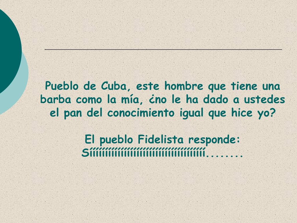 Pueblo de Cuba, este hombre que tiene una barba como la mía, ¿no le ha dado a ustedes el pan del conocimiento igual que hice yo.