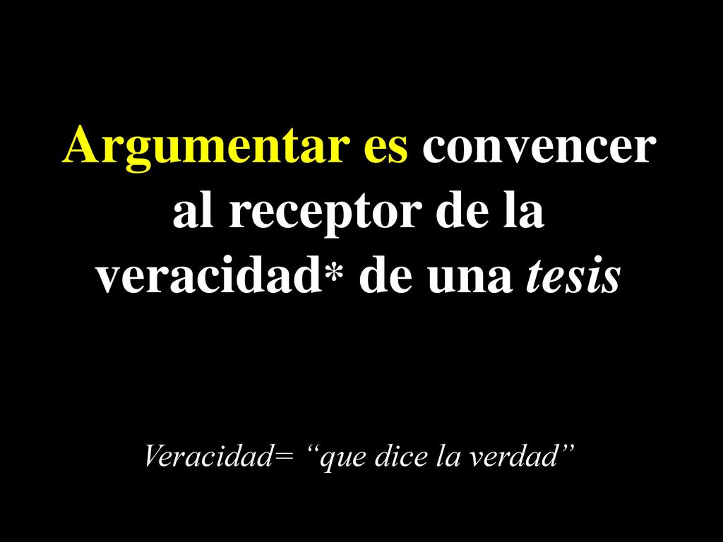 Argumentar es convencer al receptor de la veracidad* de una tesis