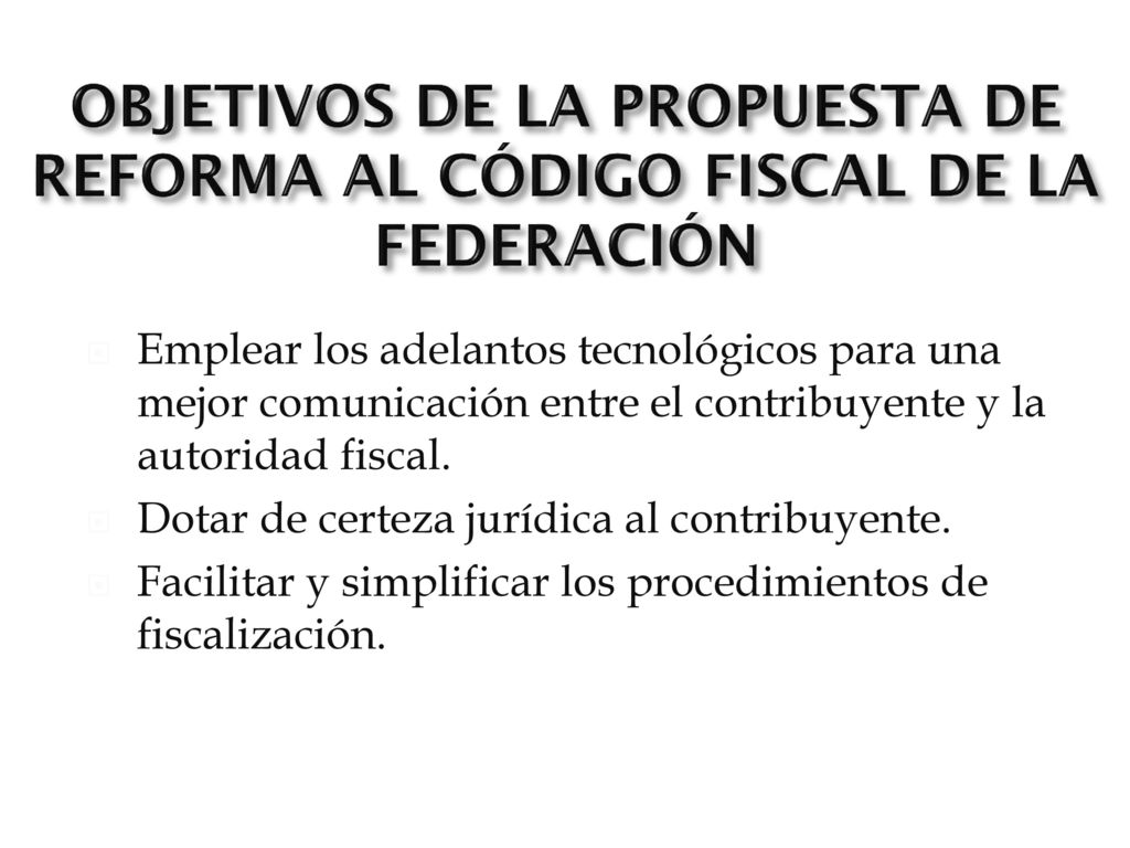 OBJETIVOS DE LA PROPUESTA DE REFORMA AL CÓDIGO FISCAL DE LA FEDERACIÓN