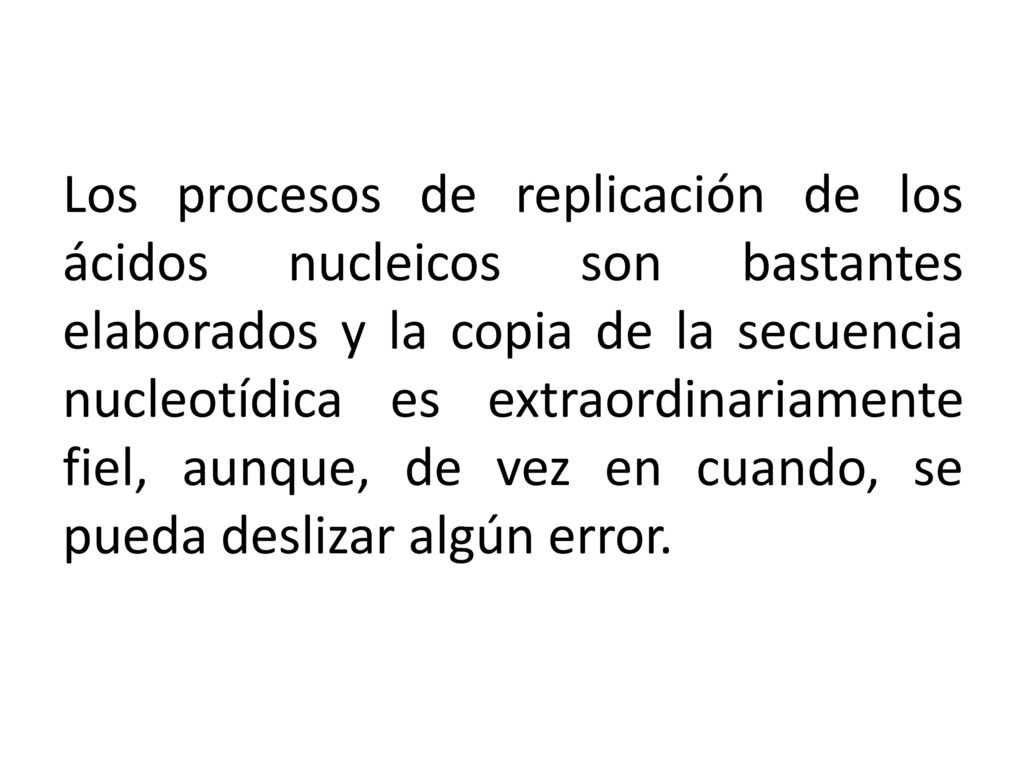 Los procesos de replicación de los ácidos nucleicos son bastantes elaborados y la copia de la secuencia nucleotídica es extraordinariamente fiel, aunque, de vez en cuando, se pueda deslizar algún error.