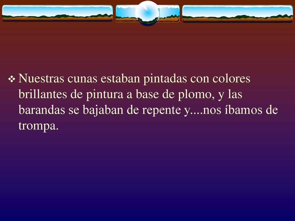 Nuestras cunas estaban pintadas con colores brillantes de pintura a base de plomo, y las barandas se bajaban de repente y....nos íbamos de trompa.