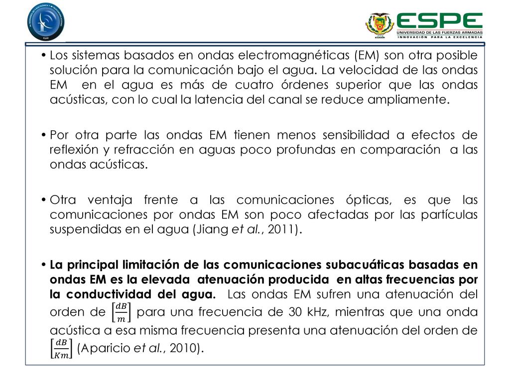 Los sistemas basados en ondas electromagnéticas (EM) son otra posible solución para la comunicación bajo el agua. La velocidad de las ondas EM en el agua es más de cuatro órdenes superior que las ondas acústicas, con lo cual la latencia del canal se reduce ampliamente.