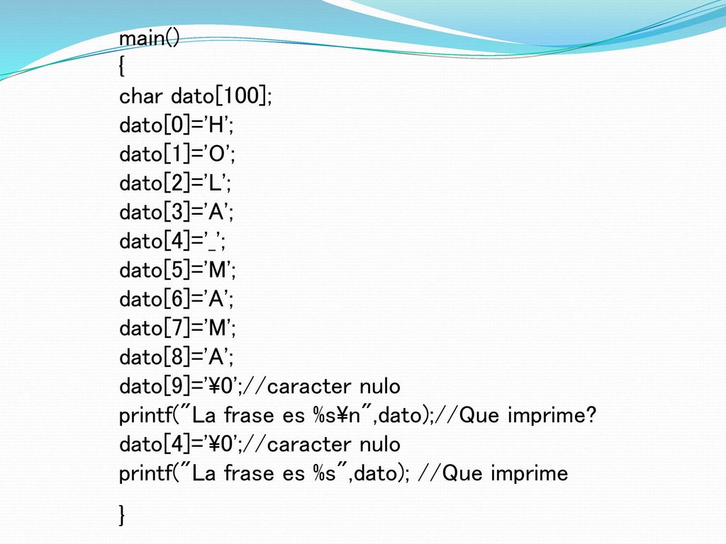 main() { char dato[100]; dato[0]= H ; dato[1]= O ; dato[2]= L ; dato[3]= A ; dato[4]= _ ; dato[5]= M ; dato[6]= A ; dato[7]= M ; dato[8]= A ; dato[9]= \0 ;//caracter nulo printf( La frase es %s\n ,dato);//Que imprime.