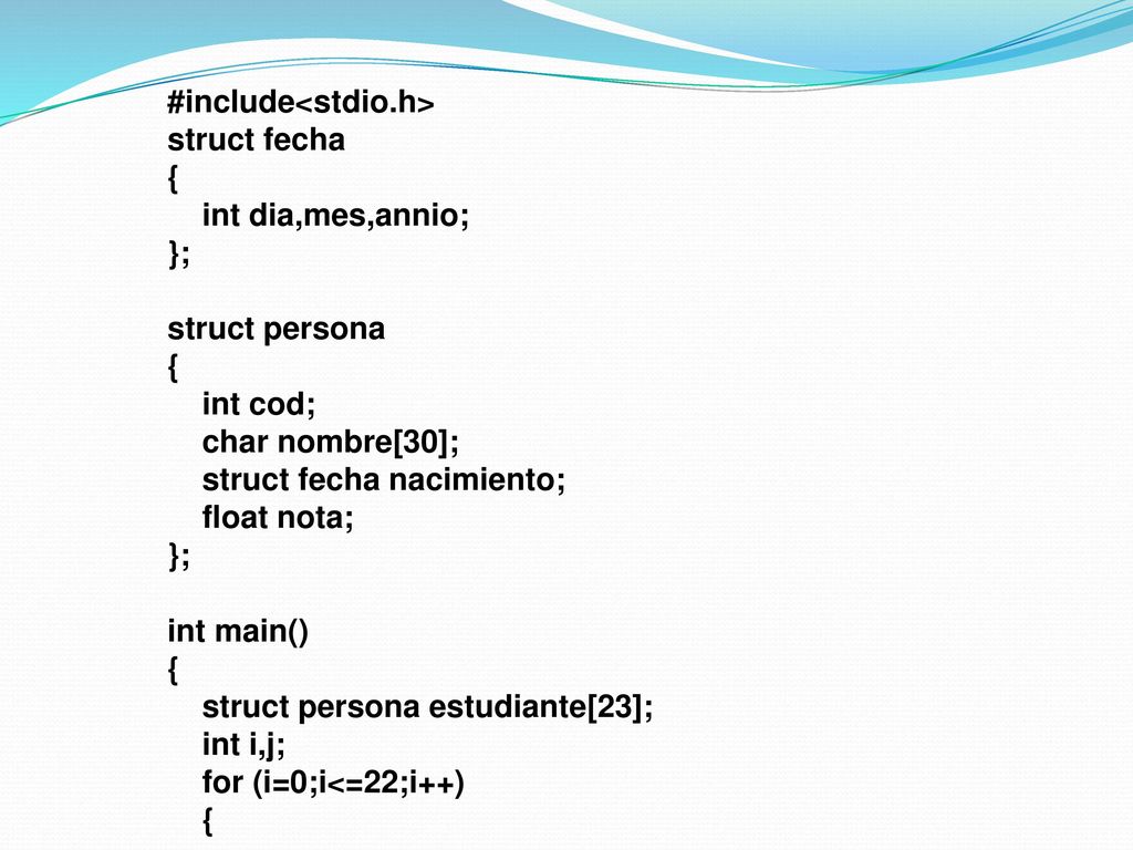 #include<stdio.h> struct fecha { int dia,mes,annio; }; struct persona { int cod; char nombre[30]; struct fecha nacimiento; float nota; }; int main() { struct persona estudiante[23]; int i,j; for (i=0;i<=22;i++) {