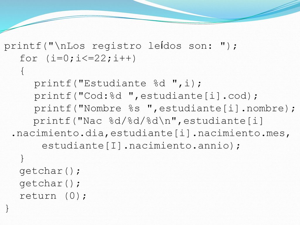 printf( \nLos registro leídos son: ); for (i=0;i<=22;i++) { printf( Estudiante %d ,i); printf( Cod:%d ,estudiante[i].cod); printf( Nombre %s ,estudiante[i].nombre); printf( Nac %d/%d/%d\n ,estudiante[i]