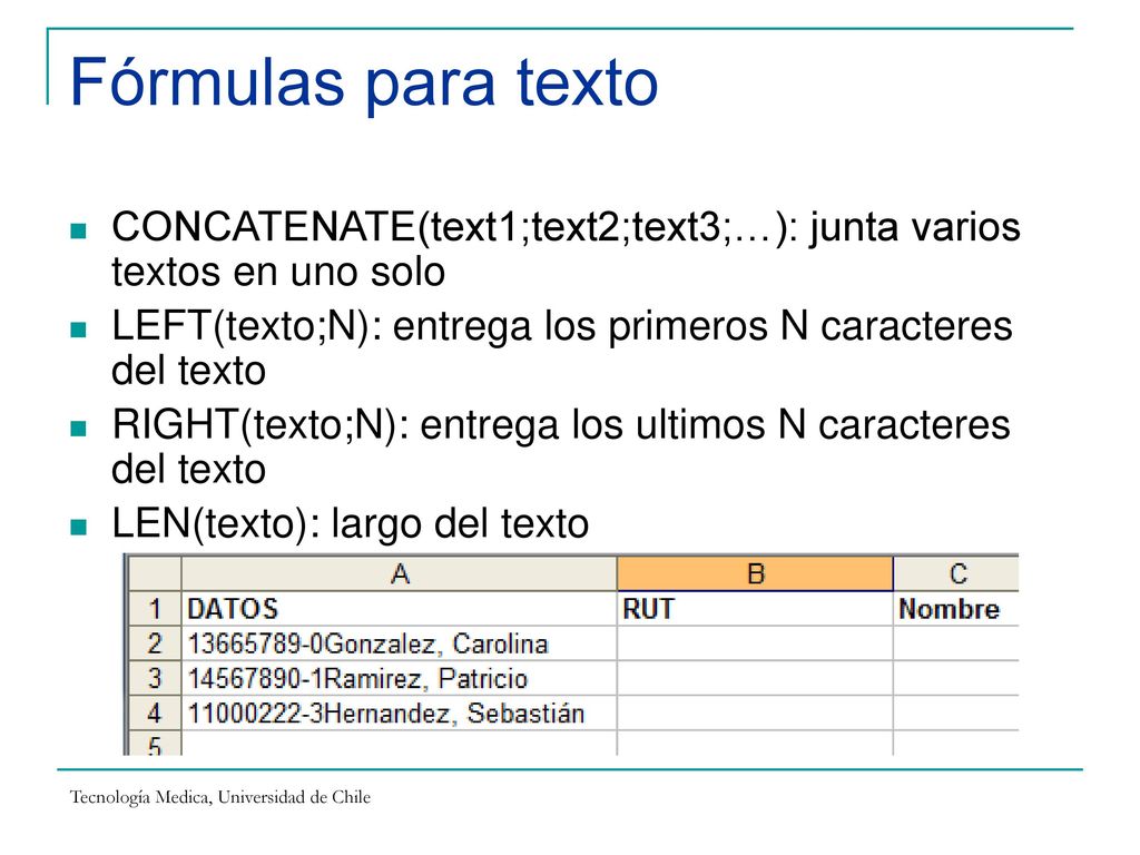 Fórmulas para texto CONCATENATE(text1;text2;text3;…): junta varios textos en uno solo. LEFT(texto;N): entrega los primeros N caracteres del texto.