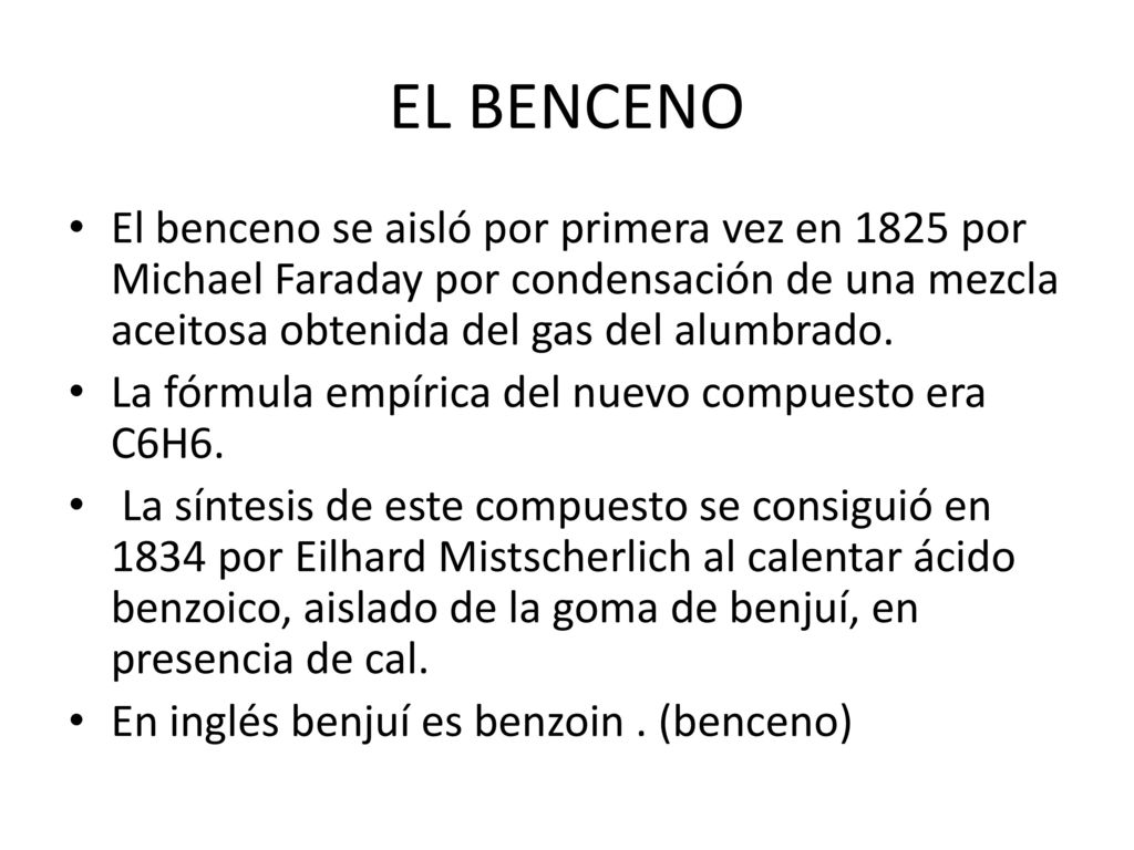 EL BENCENO El benceno se aisló por primera vez en 1825 por Michael Faraday por condensación de una mezcla aceitosa obtenida del gas del alumbrado.