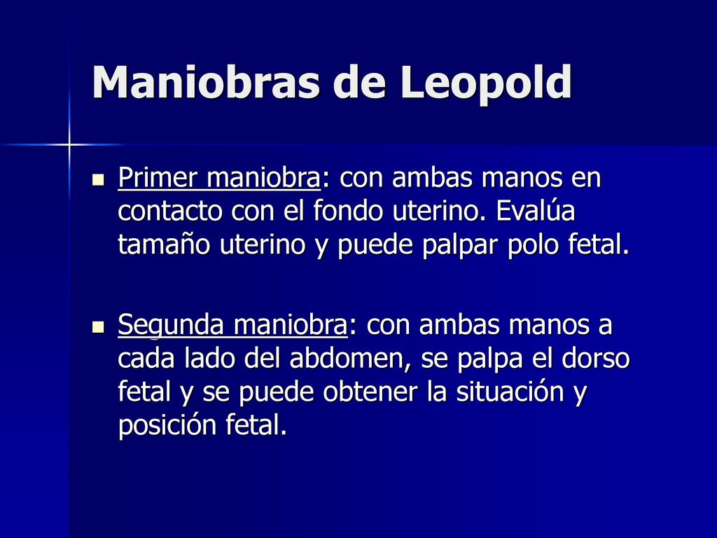 Maniobras de Leopold Primer maniobra: con ambas manos en contacto con el fondo uterino. Evalúa tamaño uterino y puede palpar polo fetal.