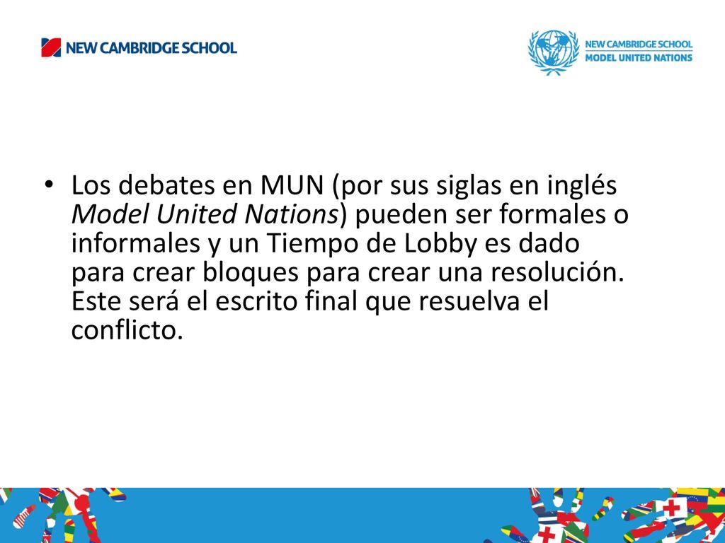 Los debates en MUN (por sus siglas en inglés Model United Nations) pueden ser formales o informales y un Tiempo de Lobby es dado para crear bloques para crear una resolución.