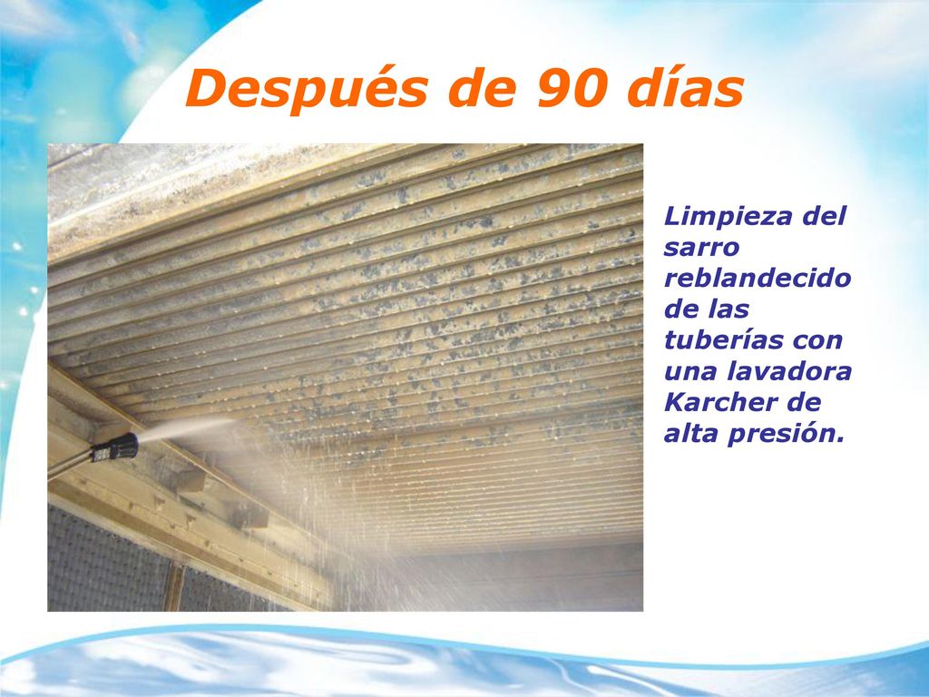 Después de 90 días Limpieza del sarro reblandecido de las tuberías con una lavadora Karcher de alta presión.