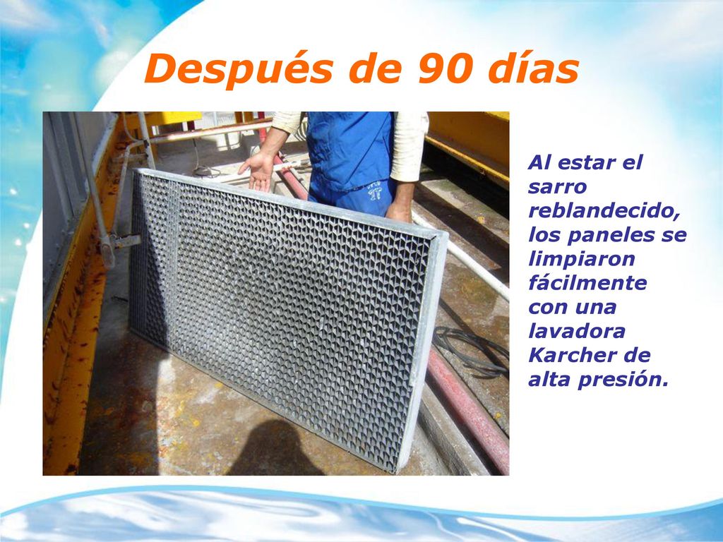 Después de 90 días Al estar el sarro reblandecido, los paneles se limpiaron fácilmente con una lavadora Karcher de alta presión.