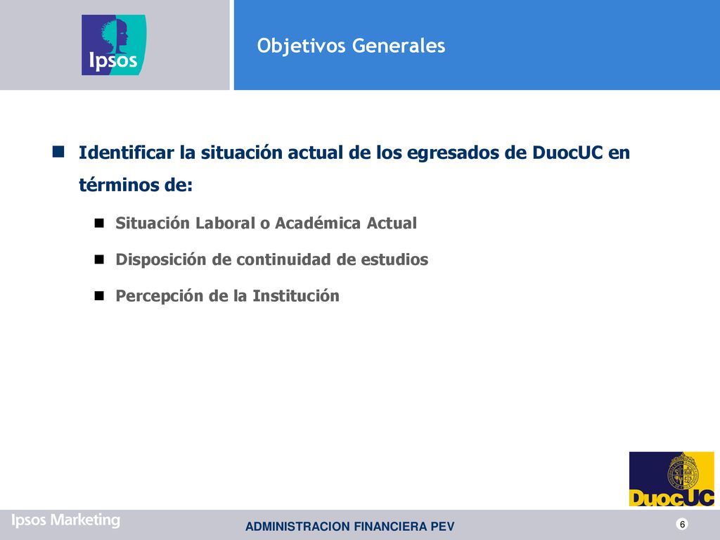 Objetivos Generales Identificar la situación actual de los egresados de DuocUC en términos de: Situación Laboral o Académica Actual.