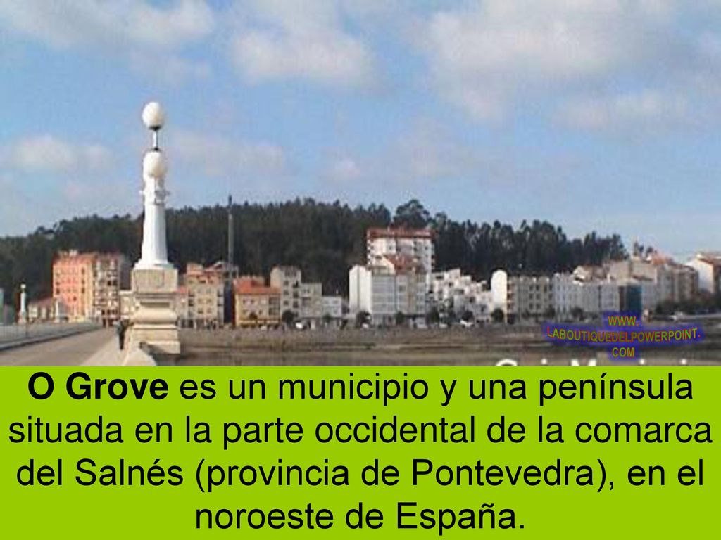 O Grove es un municipio y una península situada en la parte occidental de la comarca del Salnés (provincia de Pontevedra), en el noroeste de España.
