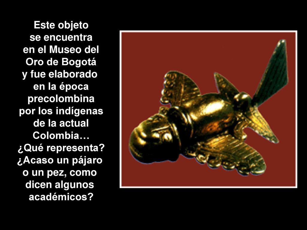 Este objeto se encuentra. en el Museo del. Oro de Bogotá. y fue elaborado. en la época. precolombina.