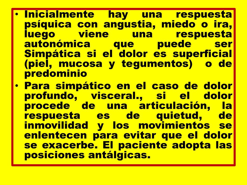 Inicialmente hay una respuesta psíquica con angustia, miedo o ira, luego viene una respuesta autonómica que puede ser Simpática si el dolor es superficial (piel, mucosa y tegumentos) o de predominio