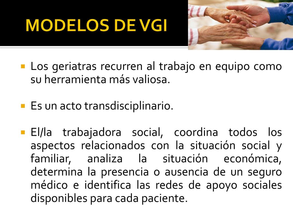 MODELOS DE VGI Los geriatras recurren al trabajo en equipo como su herramienta más valiosa. Es un acto transdisciplinario.