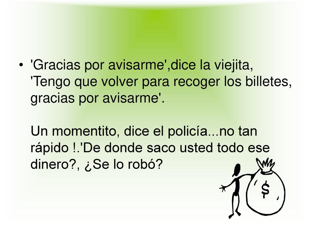 Gracias por avisarme ,dice la viejita, Tengo que volver para recoger los billetes, gracias por avisarme .