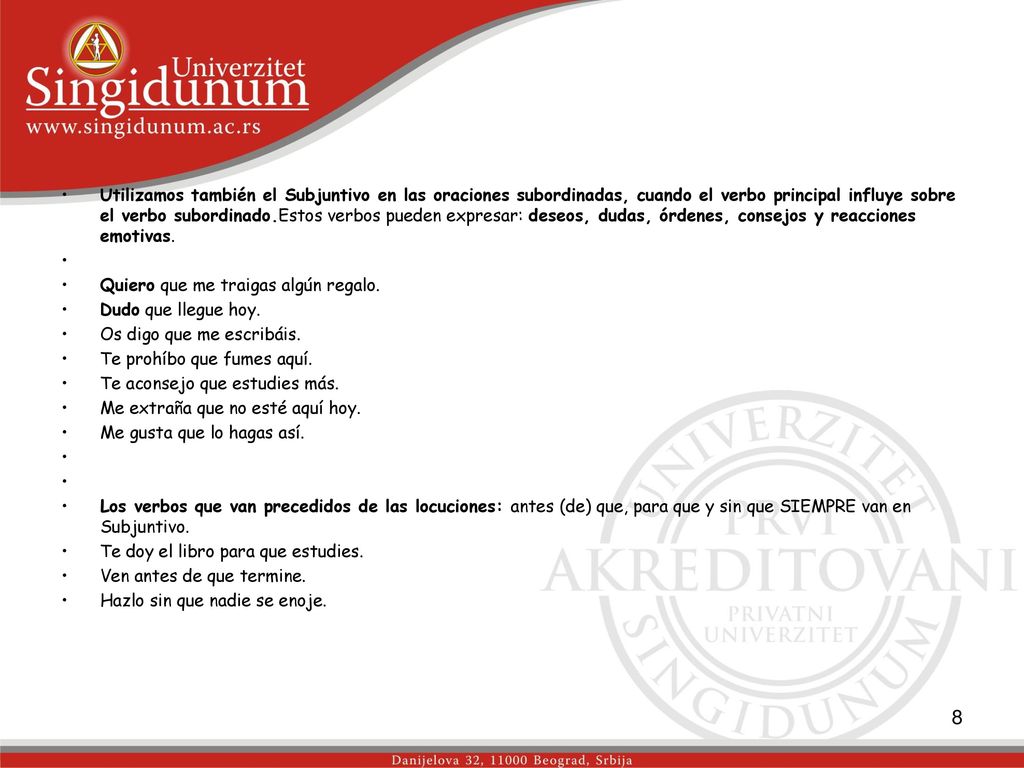 Utilizamos también el Subjuntivo en las oraciones subordinadas, cuando el verbo principal influye sobre el verbo subordinado.Estos verbos pueden expresar: deseos, dudas, órdenes, consejos y reacciones emotivas.