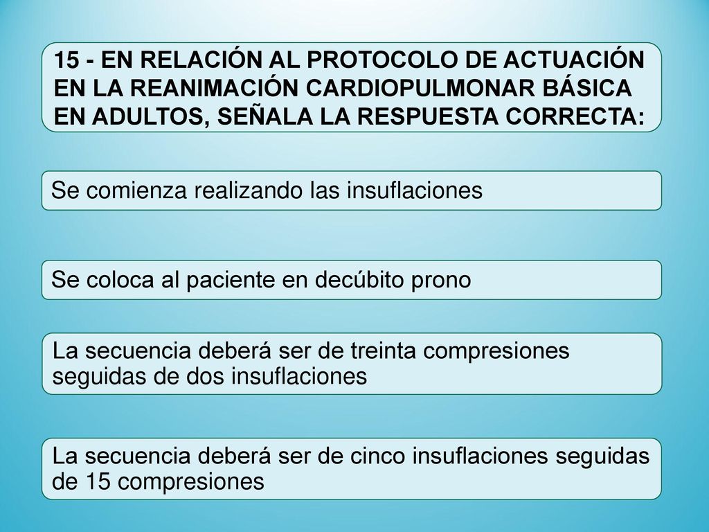 15 - EN RELACIÓN AL PROTOCOLO DE ACTUACIÓN EN LA REANIMACIÓN CARDIOPULMONAR BÁSICA EN ADULTOS, SEÑALA LA RESPUESTA CORRECTA: