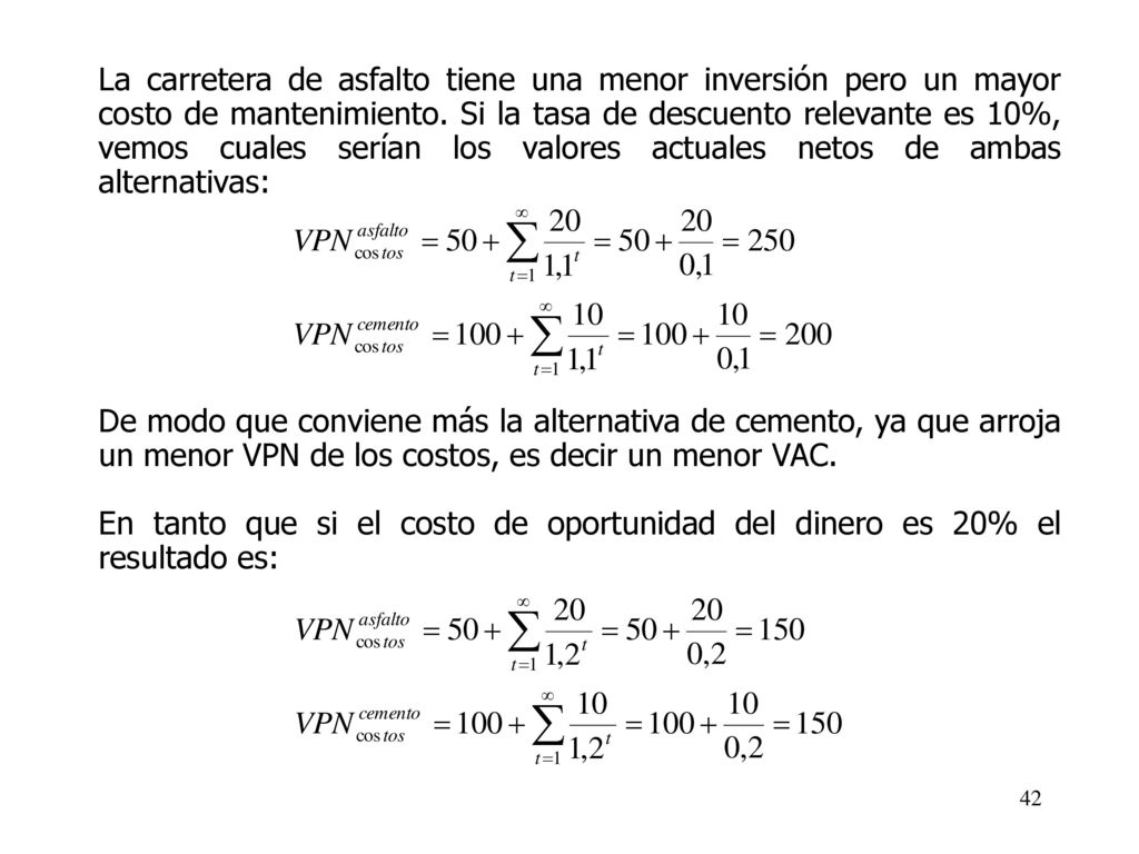 La carretera de asfalto tiene una menor inversión pero un mayor costo de mantenimiento. Si la tasa de descuento relevante es 10%, vemos cuales serían los valores actuales netos de ambas alternativas: