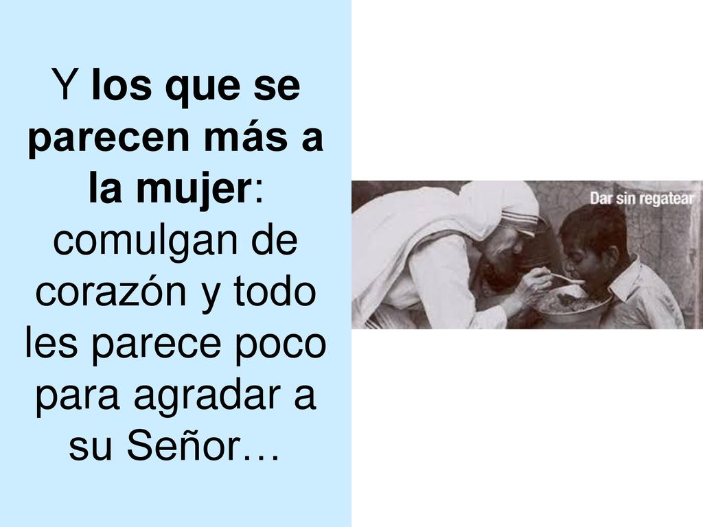 Y los que se parecen más a la mujer: comulgan de corazón y todo les parece poco para agradar a su Señor…