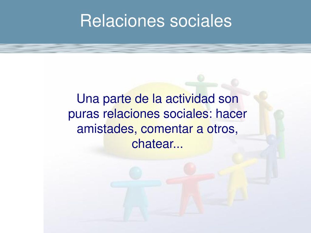 Relaciones sociales Una parte de la actividad son puras relaciones sociales: hacer amistades, comentar a otros, chatear...