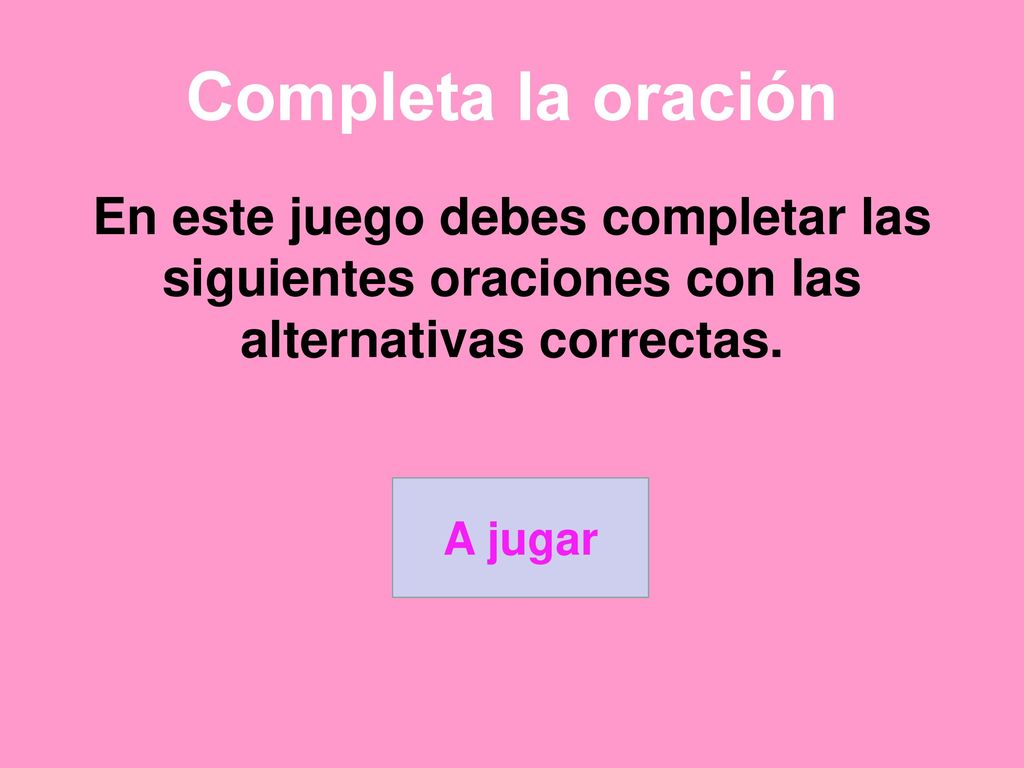 Completa la oración En este juego debes completar las siguientes oraciones con las alternativas correctas.