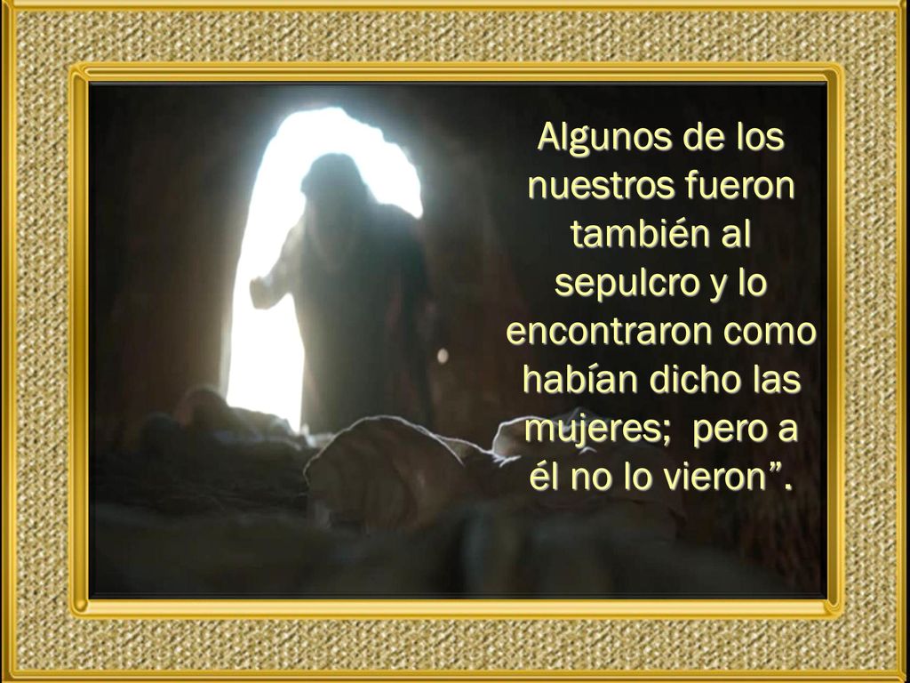Algunos de los nuestros fueron también al sepulcro y lo encontraron como habían dicho las mujeres; pero a él no lo vieron .