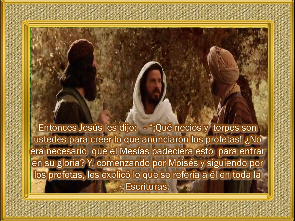 Entonces Jesús les dijo: - ¡Qué necios y torpes son ustedes para creer lo que anunciaron los profetas.
